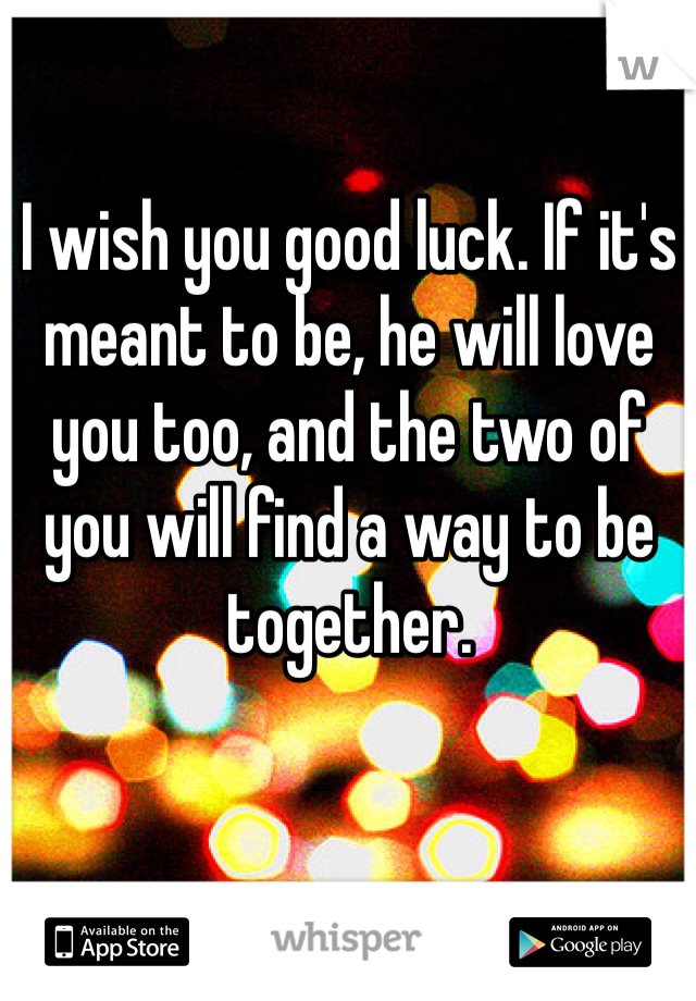 I wish you good luck. If it's meant to be, he will love you too, and the two of you will find a way to be together. 