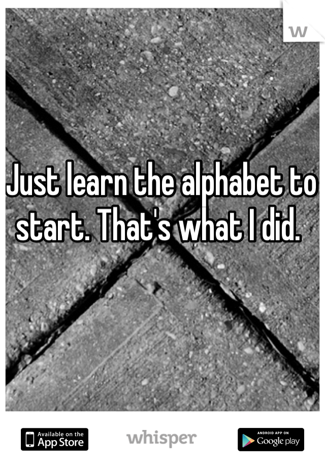 Just learn the alphabet to start. That's what I did. 