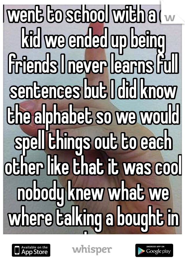 I went to school with a def kid we ended up being friends I never learns full sentences but I did know the alphabet so we would spell things out to each other like that it was cool nobody knew what we where talking a bought in class 