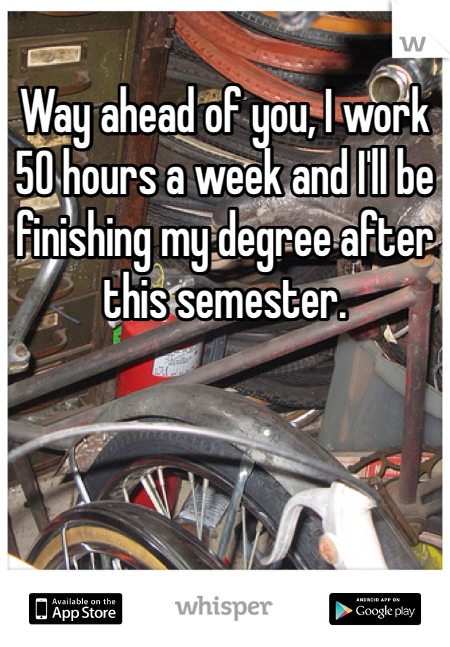 Way ahead of you, I work 50 hours a week and I'll be finishing my degree after this semester. 