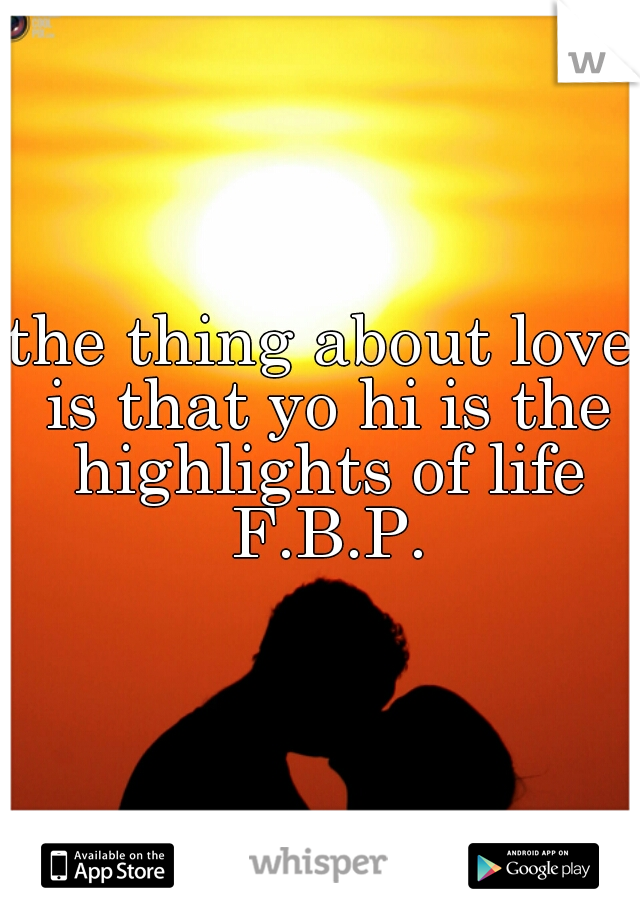 the thing about love is that yo hi is the highlights of life F.B.P.