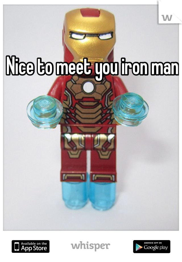 Nice to meet you iron man.  