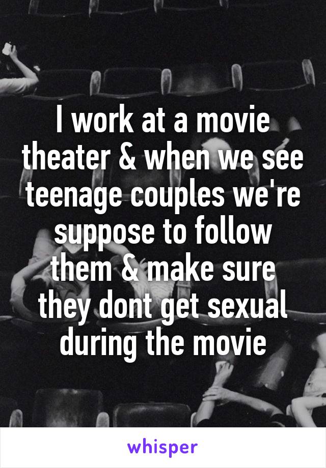 I work at a movie theater & when we see teenage couples we're suppose to follow them & make sure they dont get sexual during the movie