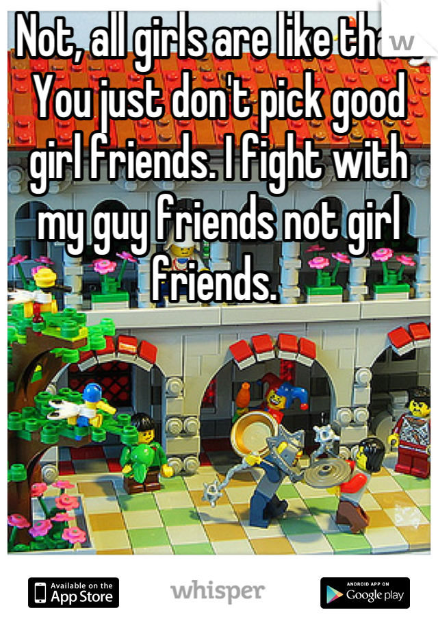 Not, all girls are like that. You just don't pick good girl friends. I fight with my guy friends not girl friends. 