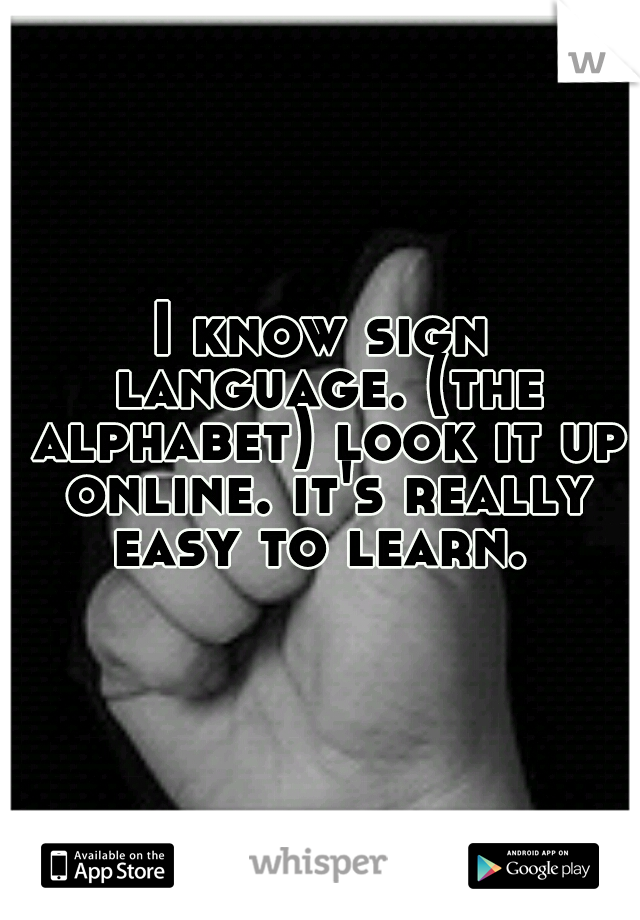 I know sign language. (the alphabet) look it up online. it's really easy to learn. 