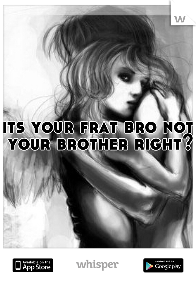its your frat bro not your brother right?