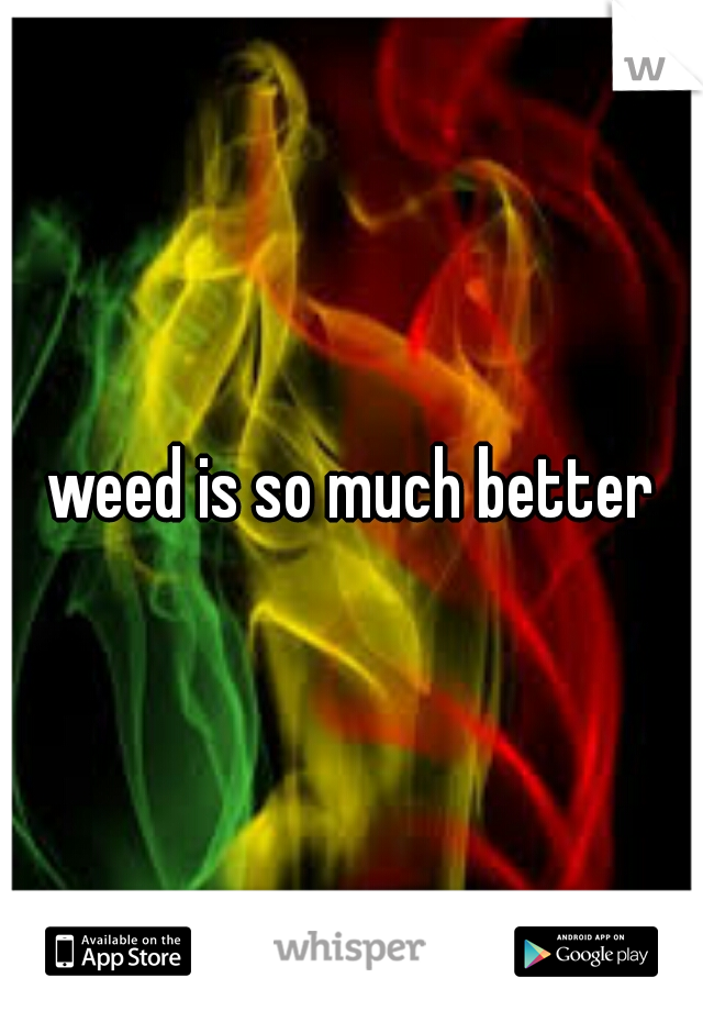 weed is so much better