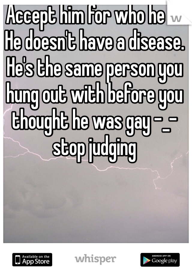 Accept him for who he is. He doesn't have a disease. He's the same person you hung out with before you thought he was gay -_- stop judging  