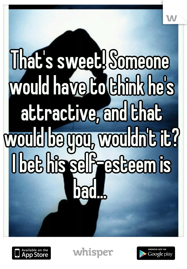 That's sweet! Someone would have to think he's attractive, and that would be you, wouldn't it? I bet his self-esteem is bad... 