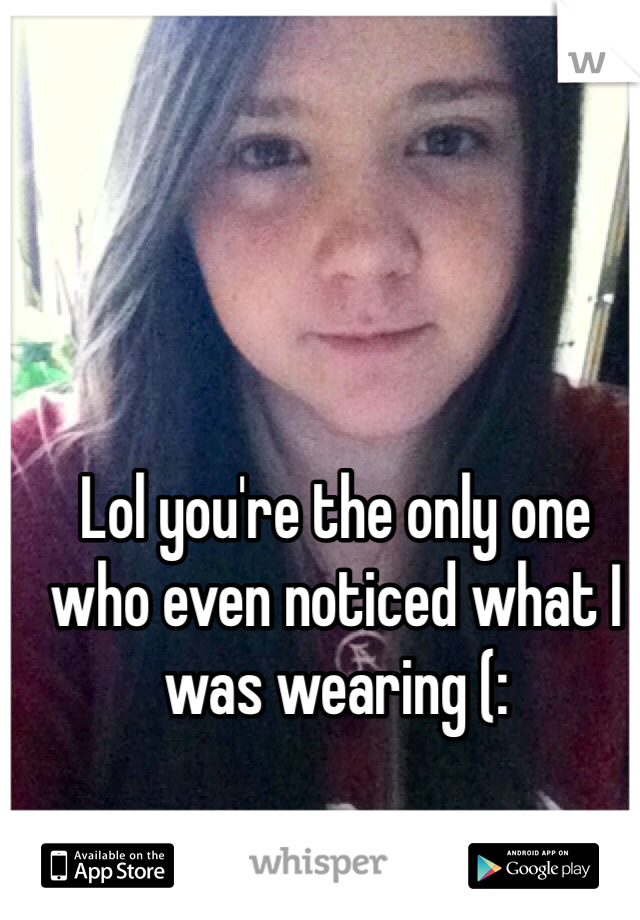 Lol you're the only one who even noticed what I was wearing (: