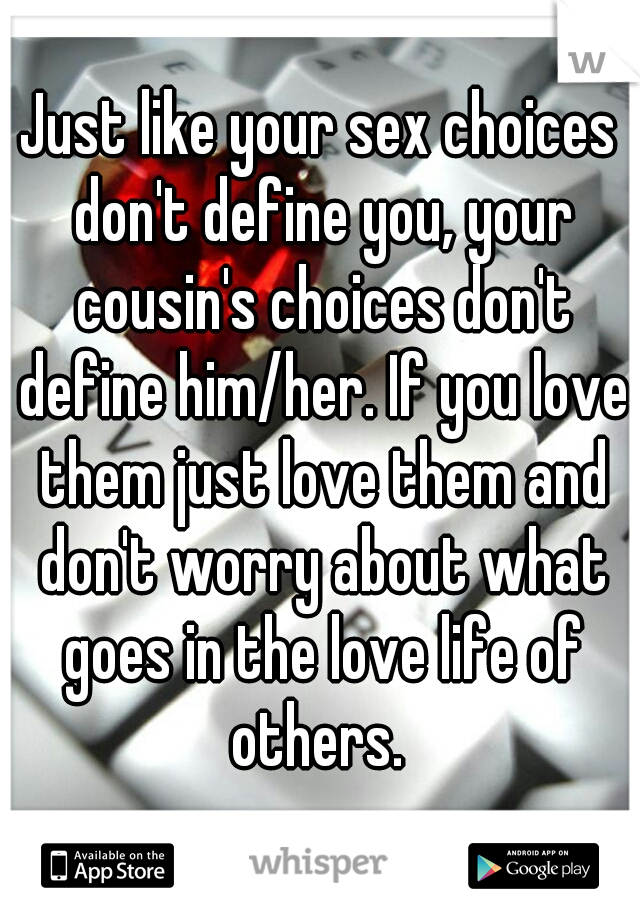 Just like your sex choices don't define you, your cousin's choices don't define him/her. If you love them just love them and don't worry about what goes in the love life of others. 