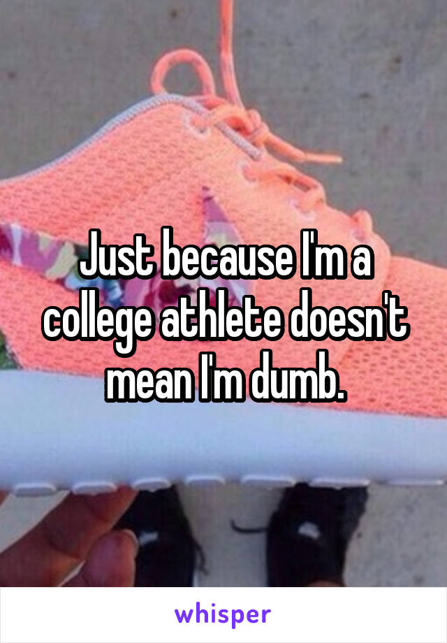 Just because I'm a college athlete doesn't mean I'm dumb.