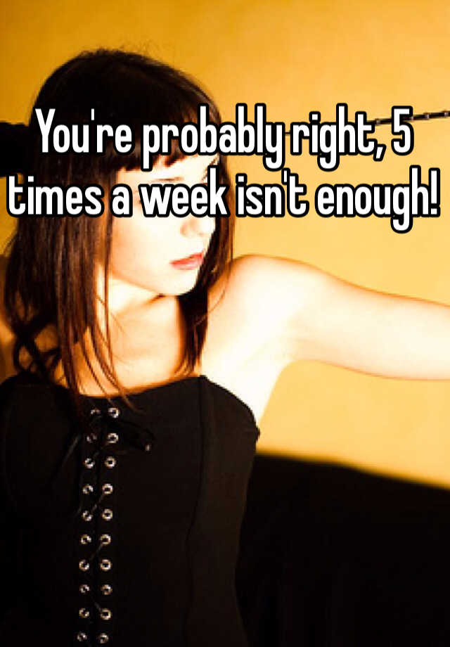 you-re-probably-right-5-times-a-week-isn-t-enough