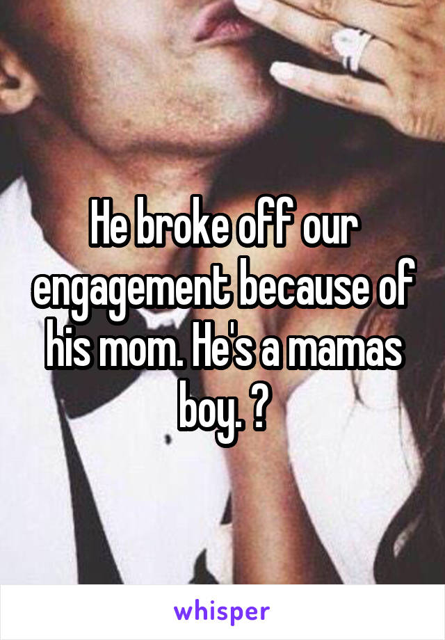 He broke off our engagement because of his mom. He's a mamas boy. 😡