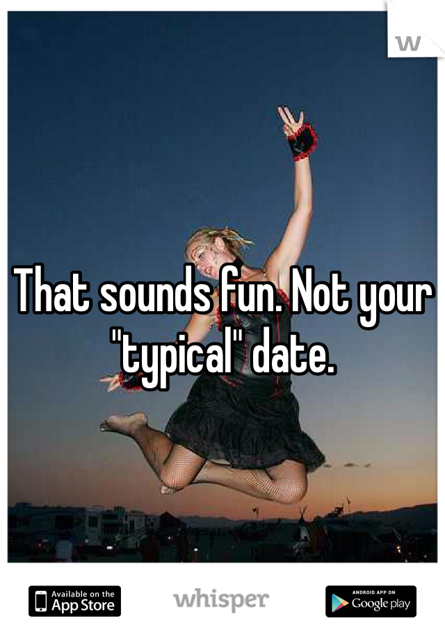 That sounds fun. Not your "typical" date.