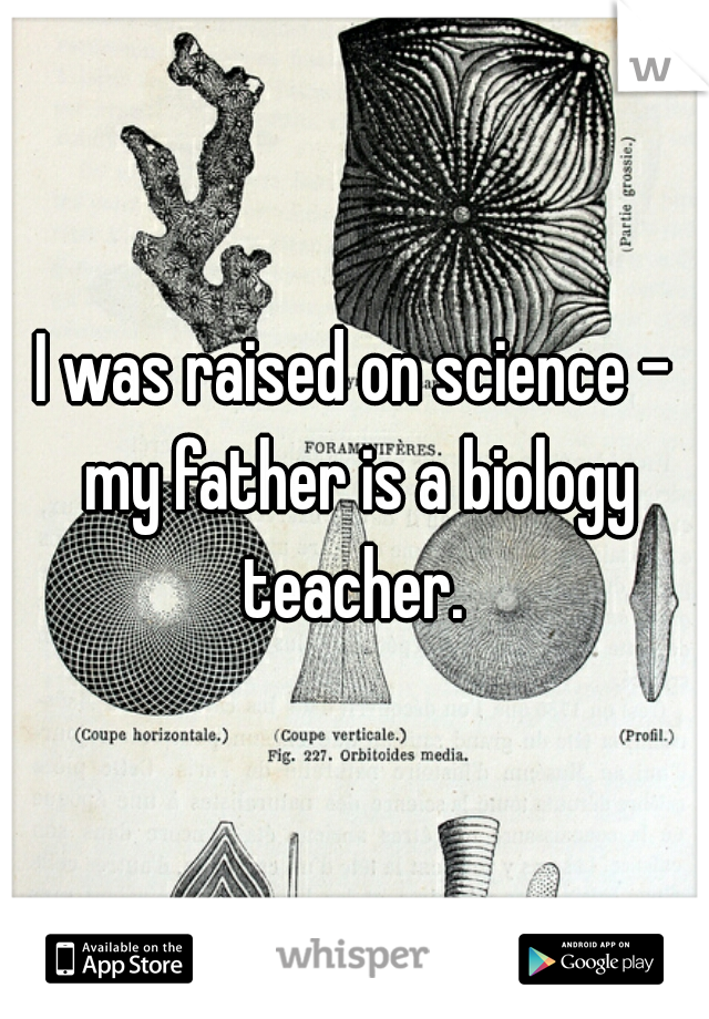 I was raised on science - my father is a biology teacher. 