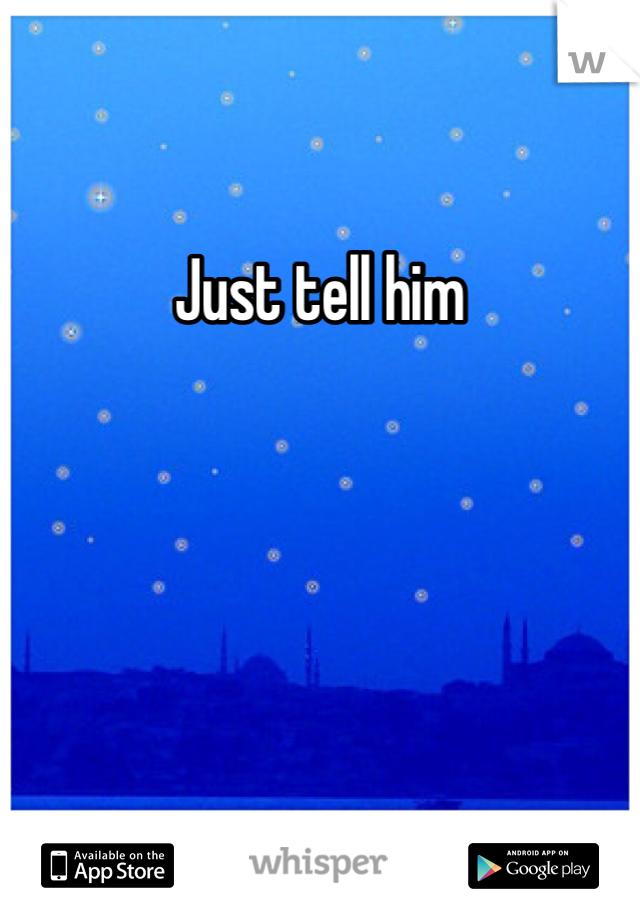 Just tell him