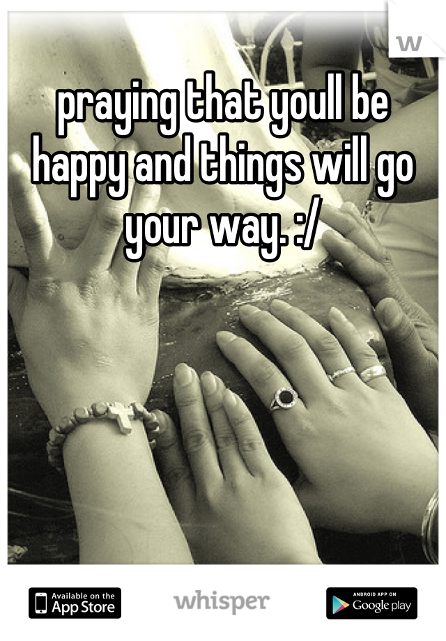 praying that youll be happy and things will go your way. :/