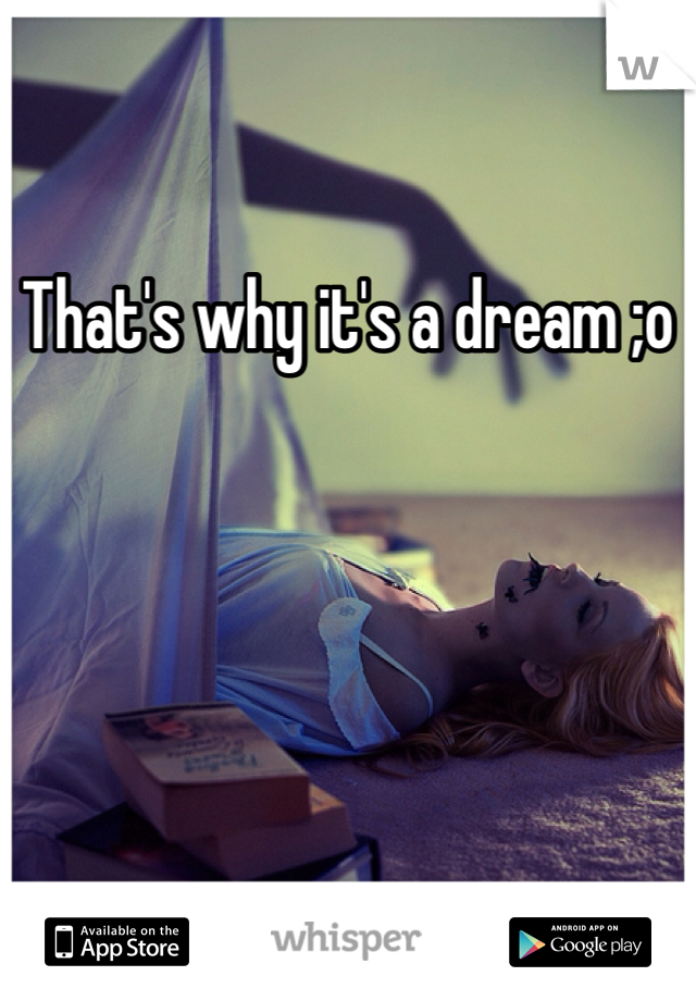 That's why it's a dream ;o