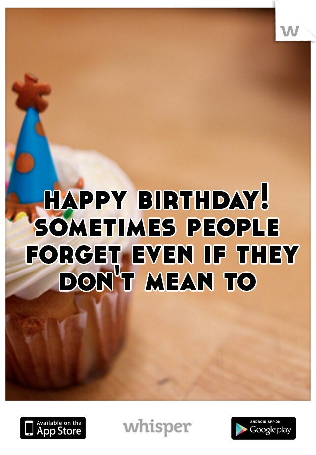 happy birthday!
sometimes people forget even if they don't mean to 