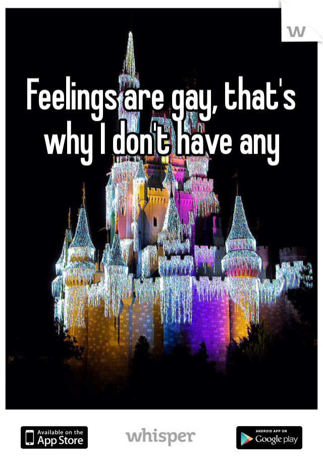 Feelings are gay, that's why I don't have any