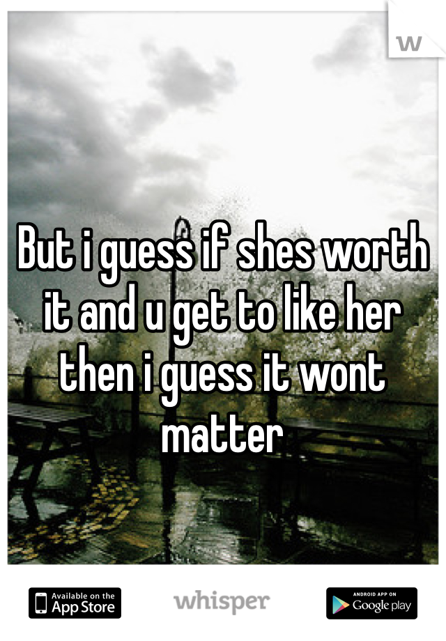 But i guess if shes worth it and u get to like her then i guess it wont matter 