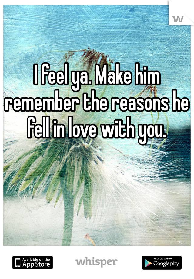 I feel ya. Make him remember the reasons he fell in love with you. 