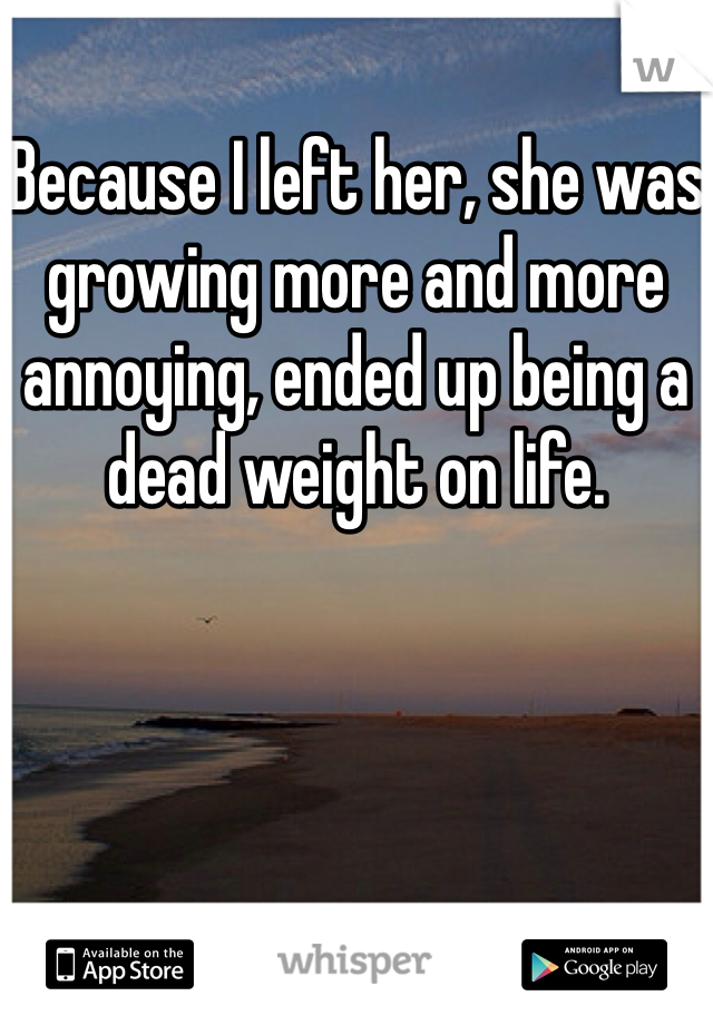 Because I left her, she was growing more and more annoying, ended up being a dead weight on life.