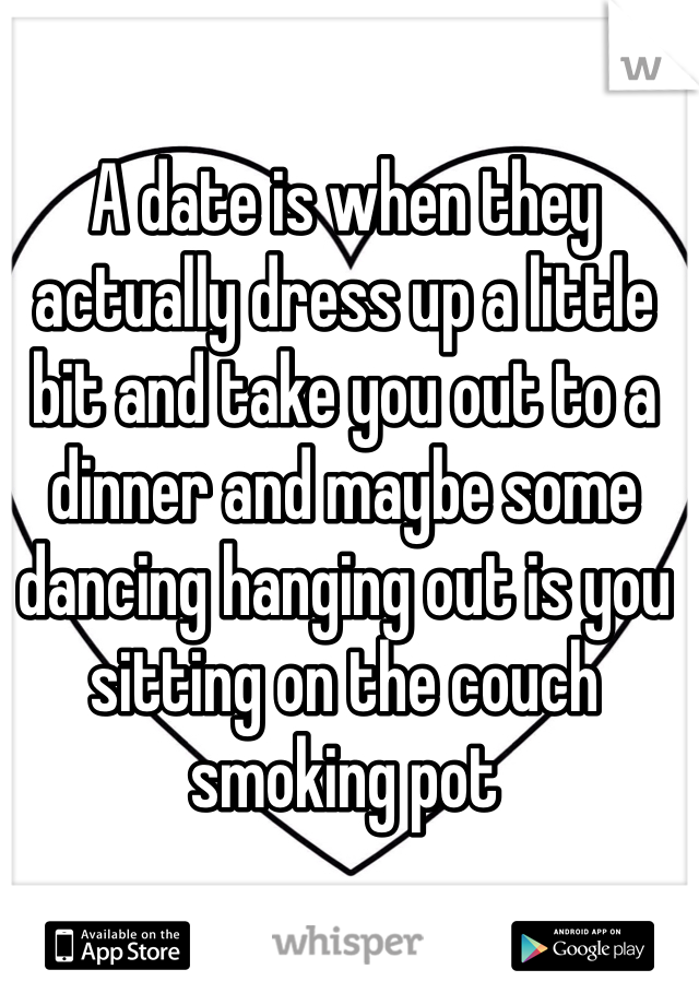 A date is when they actually dress up a little bit and take you out to a dinner and maybe some dancing hanging out is you sitting on the couch smoking pot