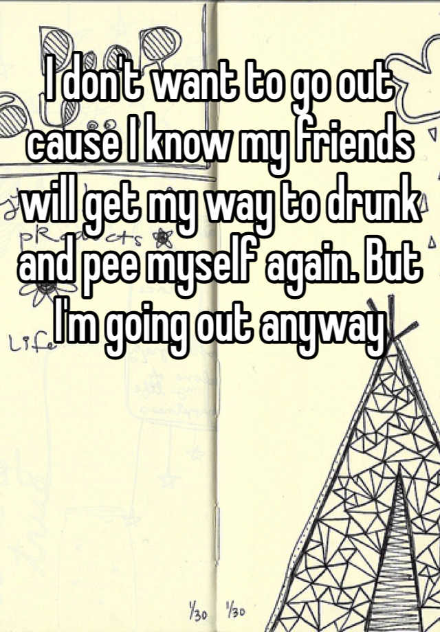 i-don-t-want-to-go-out-cause-i-know-my-friends-will-get-my-way-to-drunk