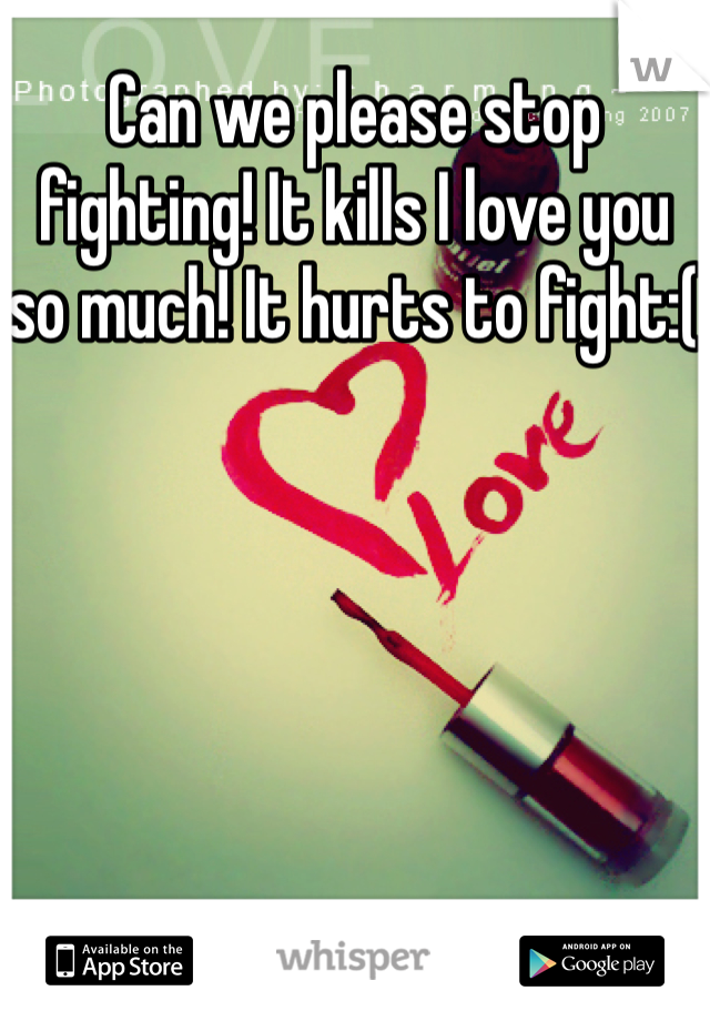 Can we please stop fighting! It kills I love you so much! It hurts to fight:( 