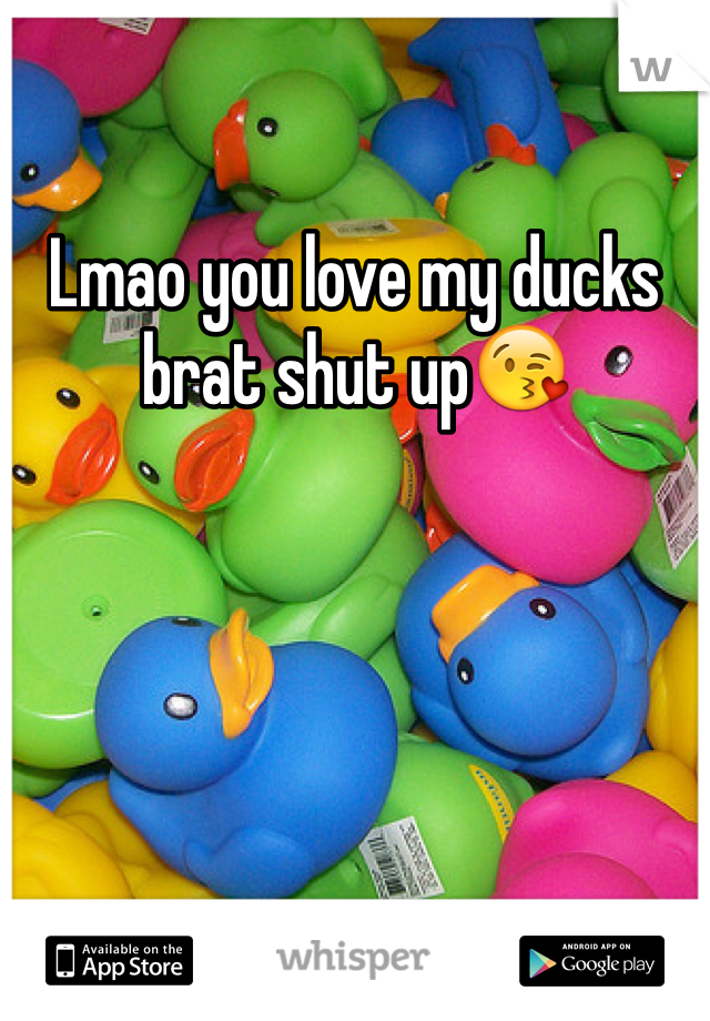 Lmao you love my ducks brat shut up😘