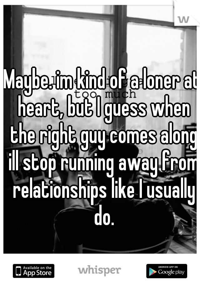 Maybe. im kind of a loner at heart, but I guess when the right guy comes along ill stop running away from relationships like I usually do.