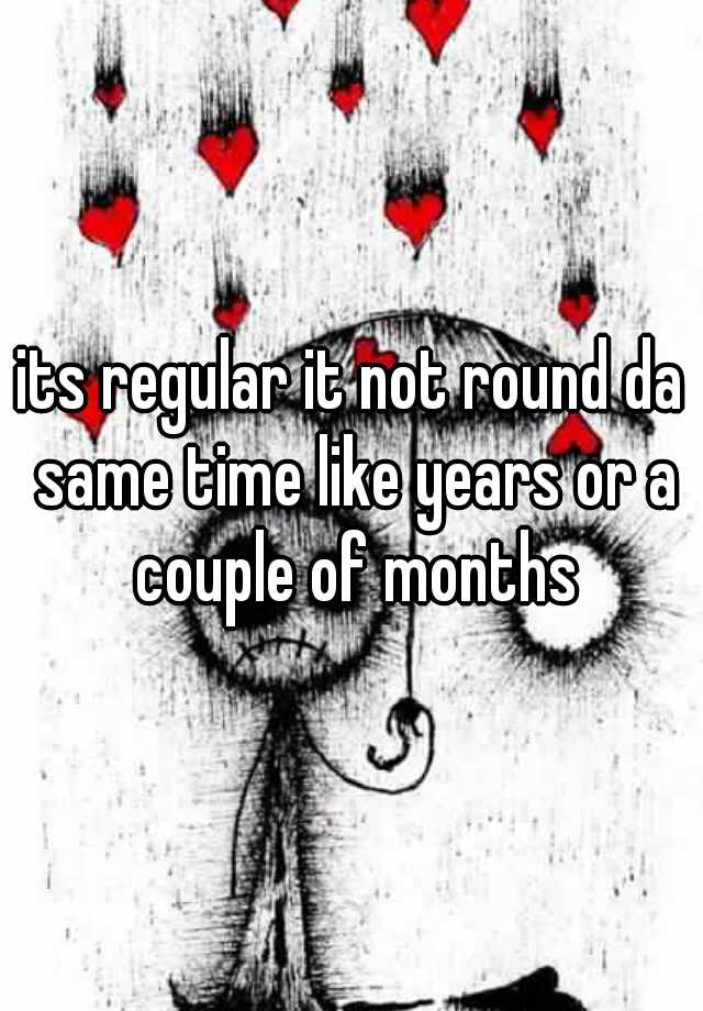 its-regular-it-not-round-da-same-time-like-years-or-a-couple-of-months