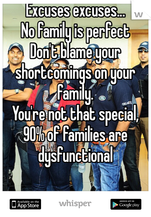 Excuses excuses...
No family is perfect 
Don't blame your shortcomings on your family.
You're not that special, 90% of families are dysfunctional