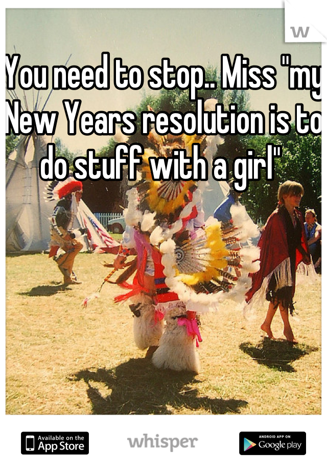 You need to stop.. Miss "my New Years resolution is to do stuff with a girl" 