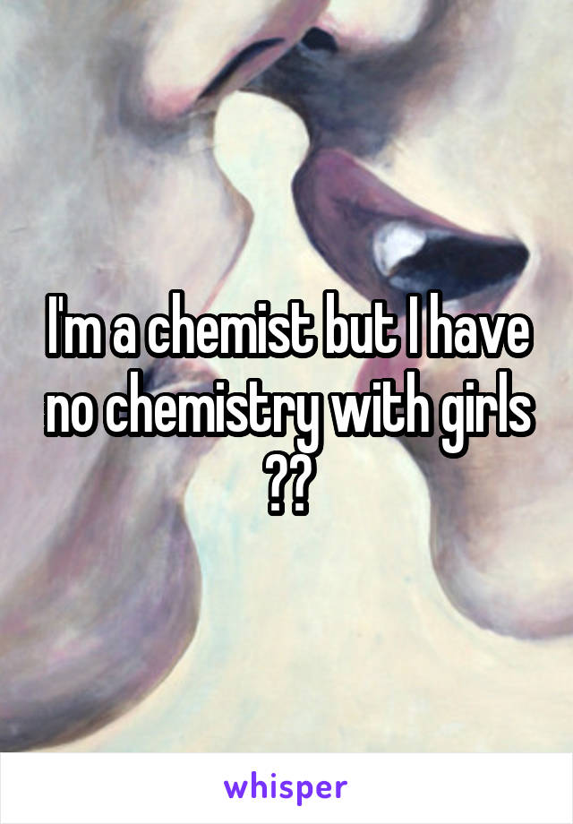 I'm a chemist but I have no chemistry with girls 😂😂