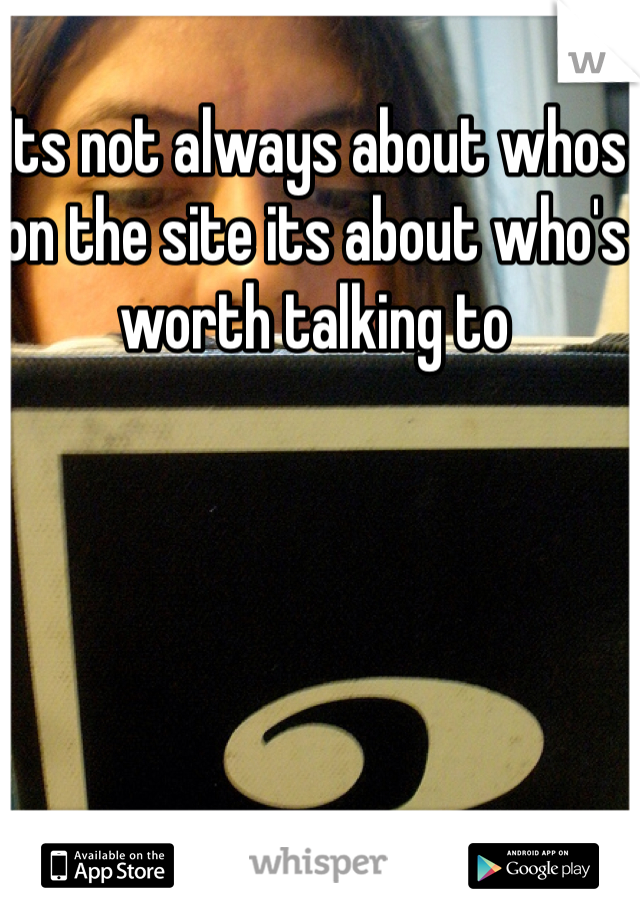 Its not always about whos on the site its about who's worth talking to 