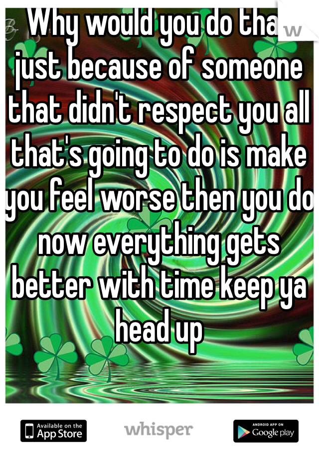 Why would you do that just because of someone that didn't respect you all that's going to do is make you feel worse then you do now everything gets better with time keep ya head up