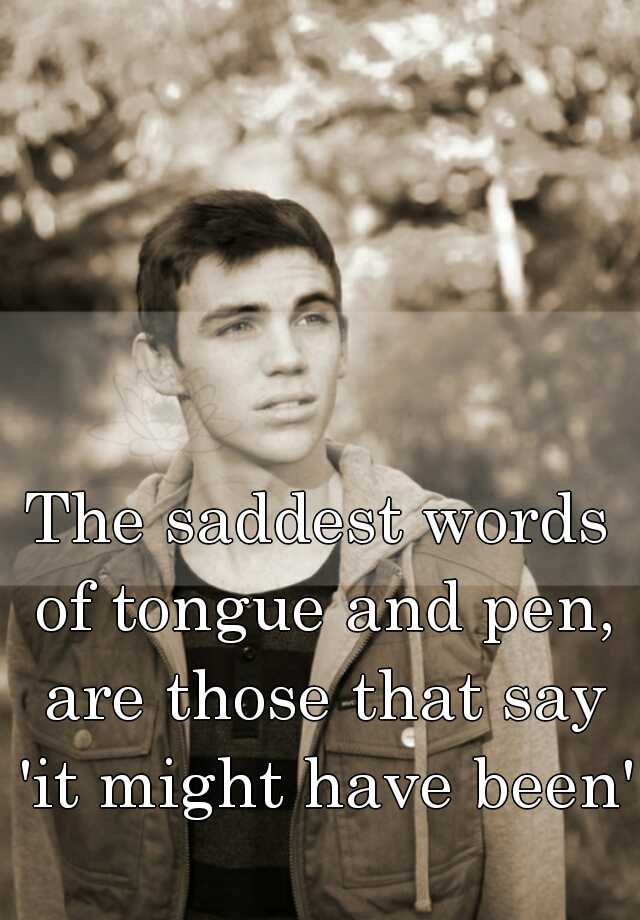 the-saddest-words-of-tongue-and-pen-are-those-that-say-it-might-have