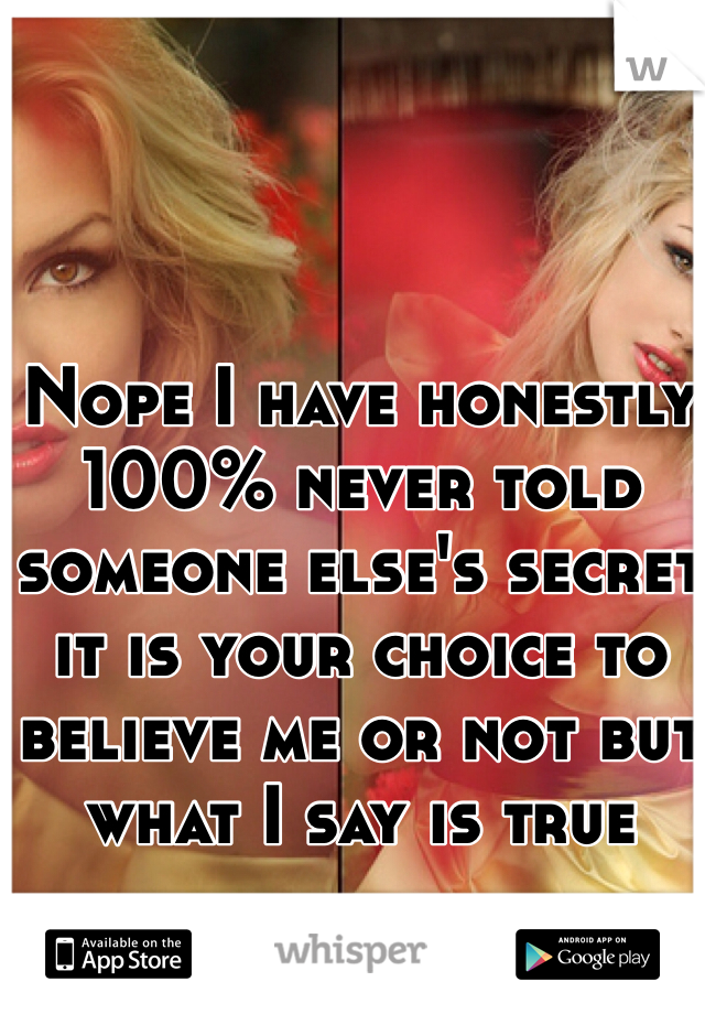 Nope I have honestly 100% never told someone else's secret it is your choice to believe me or not but what I say is true