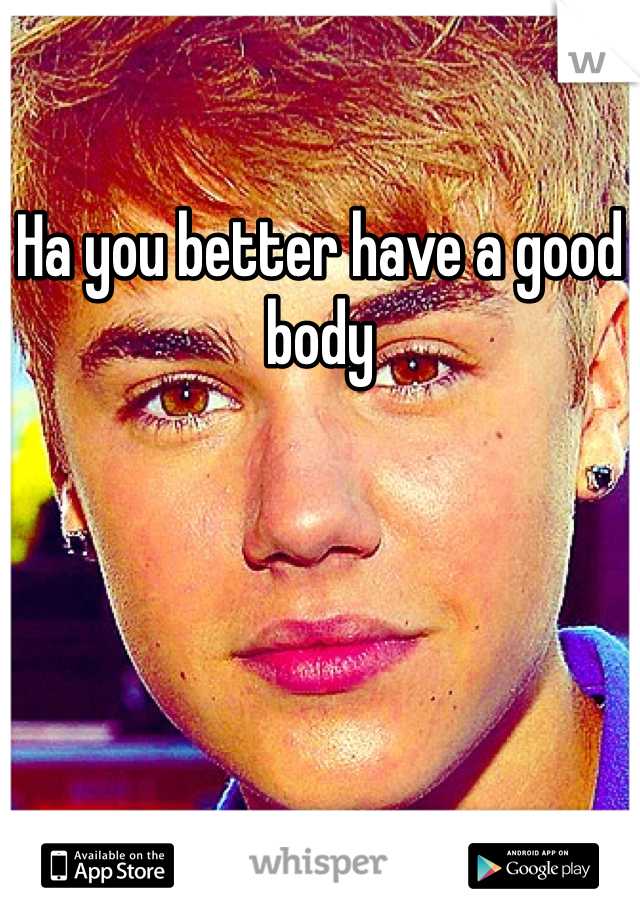 Ha you better have a good body 