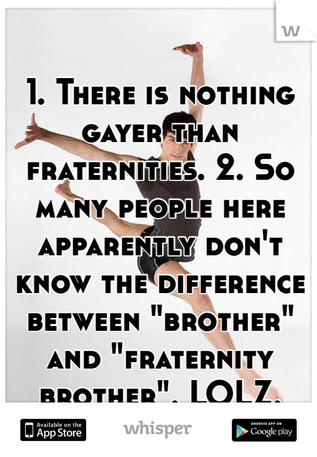1. There is nothing gayer than fraternities. 2. So many people here apparently don't know the difference between "brother" and "fraternity brother". LOLZ.