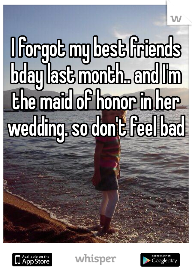 I forgot my best friends bday last month.. and I'm the maid of honor in her wedding. so don't feel bad 