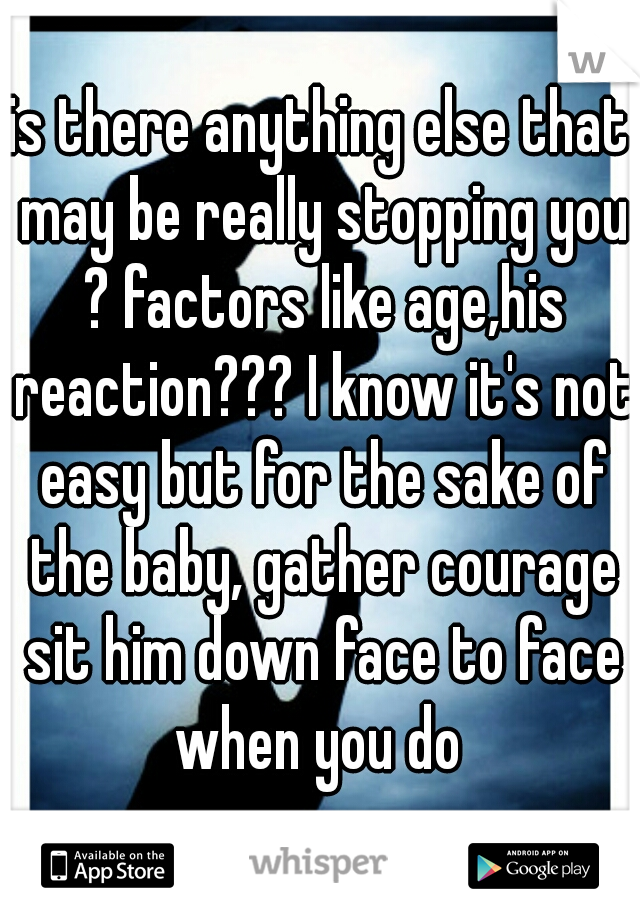 is there anything else that may be really stopping you ? factors like age,his reaction??? I know it's not easy but for the sake of the baby, gather courage sit him down face to face when you do 