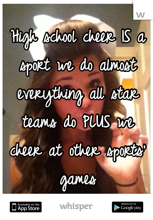 High school cheer IS a sport we do almost everything all star teams do PLUS we cheer at other sports' games