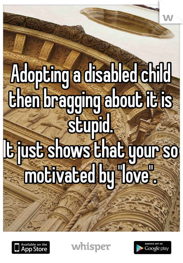 Adopting a disabled child then bragging about it is stupid. 
It just shows that your so motivated by "love". 