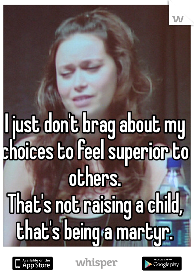 I just don't brag about my choices to feel superior to others. 
That's not raising a child, that's being a martyr.  