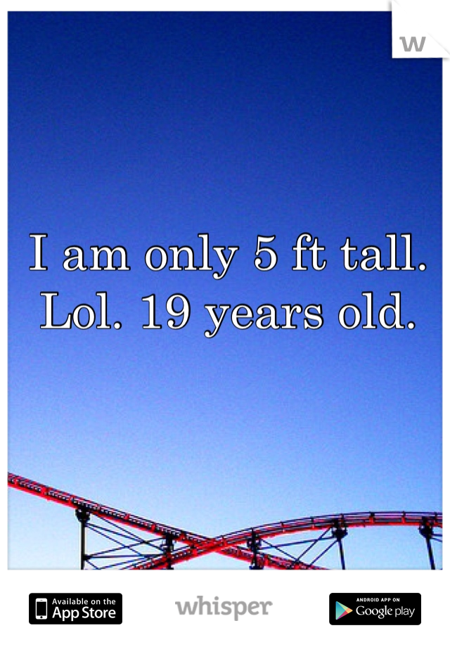 I am only 5 ft tall. Lol. 19 years old. 