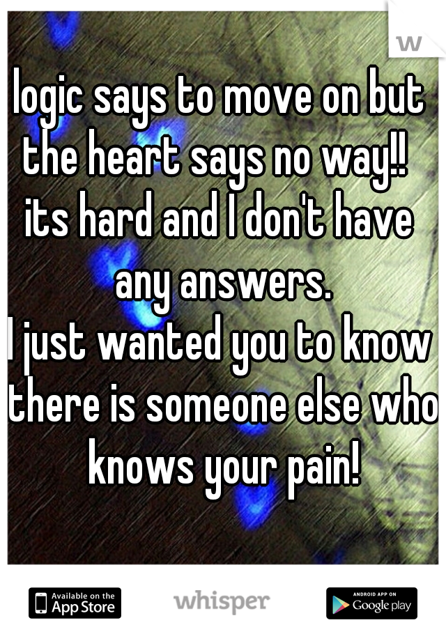 logic says to move on but the heart says no way!!  
its hard and I don't have any answers.
I just wanted you to know there is someone else who knows your pain!